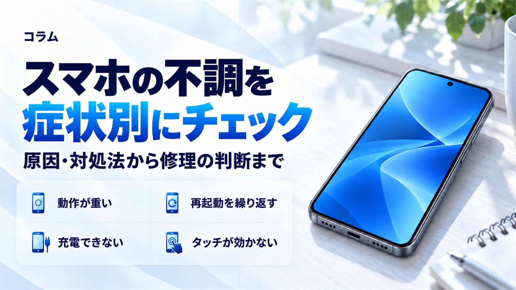 スマホの不調を症状別にチェック｜原因・対処法と「直す/買い替え」の見分け方