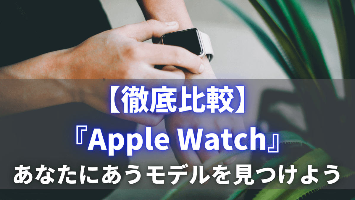 最新版】Apple Watch全モデルを徹底比較！上手に買い替える方法は