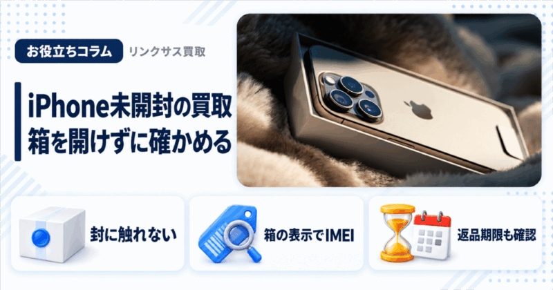iPhone未開封の買取｜箱を開けずに確かめる3点と返品期限